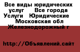 Все виды юридических услуг.  - Все города Услуги » Юридические   . Московская обл.,Железнодорожный г.